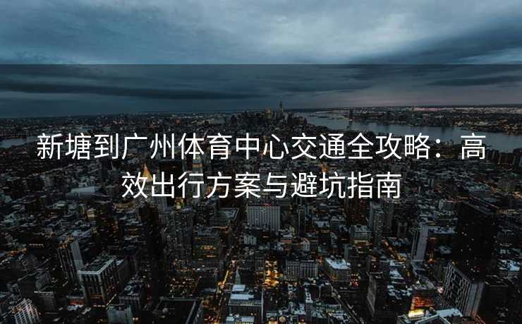 新塘到广州体育中心交通全攻略：高效出行方案与避坑指南