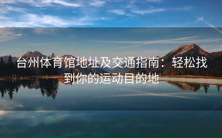 台州体育馆地址及交通指南：轻松找到你的运动目的地