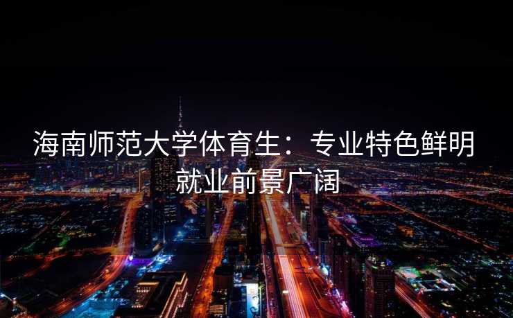 海南师范大学体育生：专业特色鲜明 就业前景广阔
