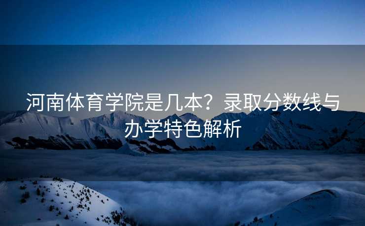 河南体育学院是几本？录取分数线与办学特色解析