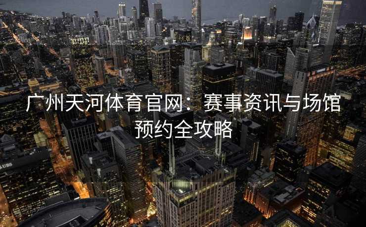 广州天河体育官网：赛事资讯与场馆预约全攻略