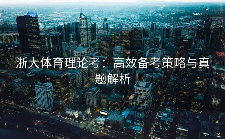 浙大体育理论考：高效备考策略与真题解析
