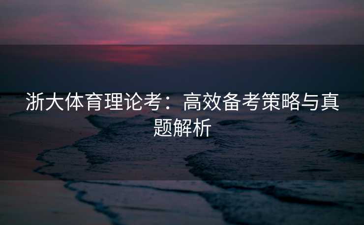 浙大体育理论考：高效备考策略与真题解析