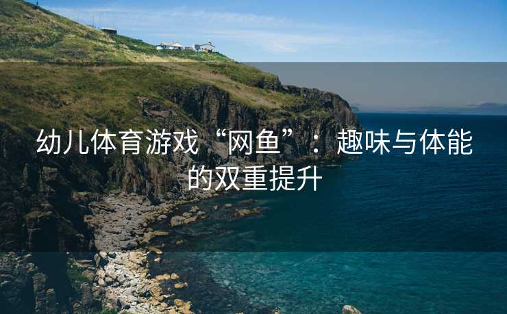 幼儿体育游戏“网鱼”：趣味与体能的双重提升