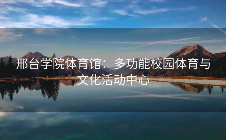 邢台学院体育馆：多功能校园体育与文化活动中心
