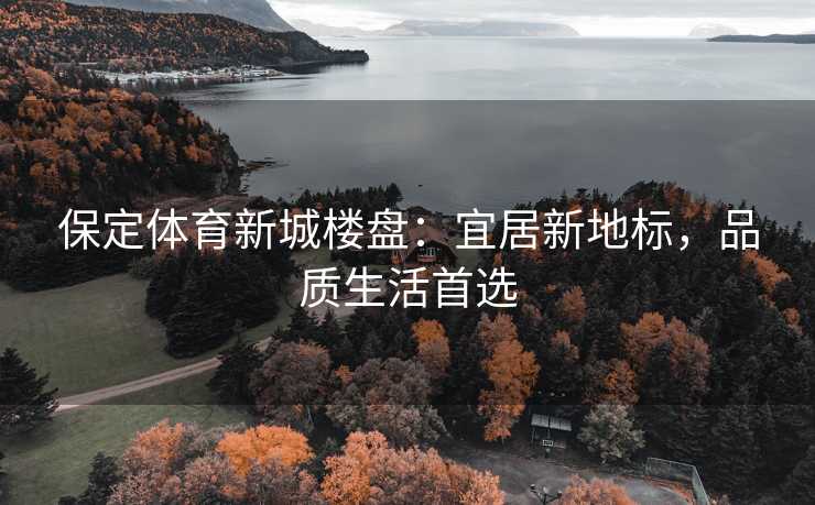 保定体育新城楼盘：宜居新地标，品质生活首选