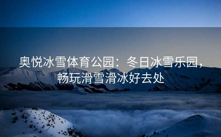 奥悦冰雪体育公园：冬日冰雪乐园，畅玩滑雪滑冰好去处