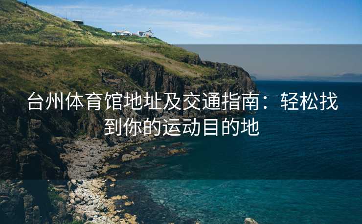 台州体育馆地址及交通指南：轻松找到你的运动目的地