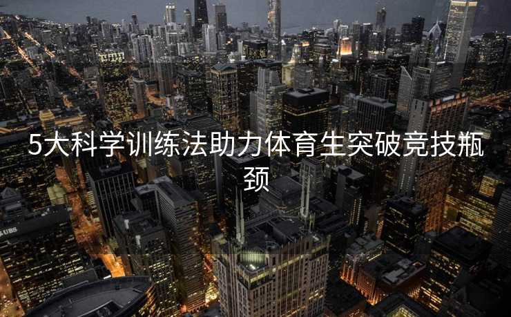 5大科学训练法助力体育生突破竞技瓶颈