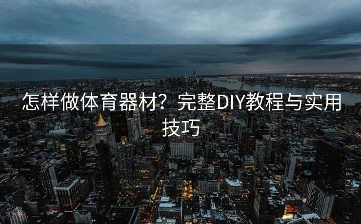 怎样做体育器材？完整DIY教程与实用技巧