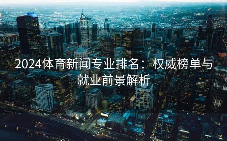 2024体育新闻专业排名：权威榜单与就业前景解析