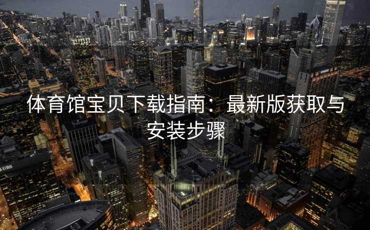 体育馆宝贝下载指南：最新版获取与安装步骤