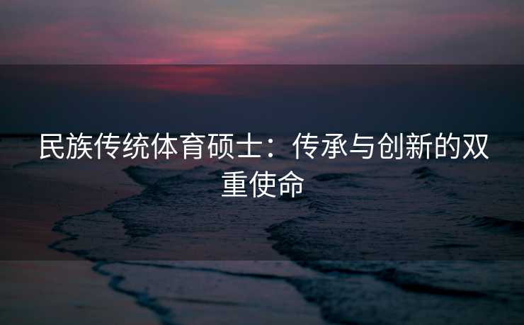 民族传统体育硕士：传承与创新的双重使命