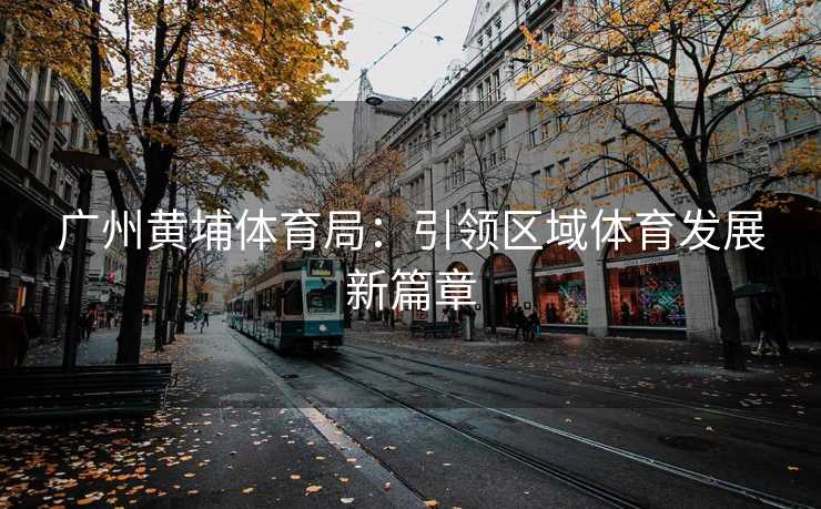 广州黄埔体育局：引领区域体育发展新篇章