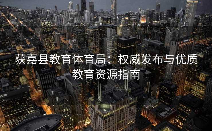 获嘉县教育体育局：权威发布与优质教育资源指南