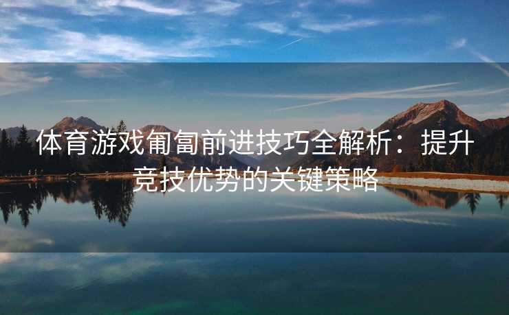 体育游戏匍匐前进技巧全解析：提升竞技优势的关键策略