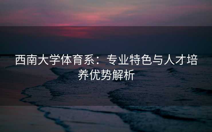 西南大学体育系：专业特色与人才培养优势解析