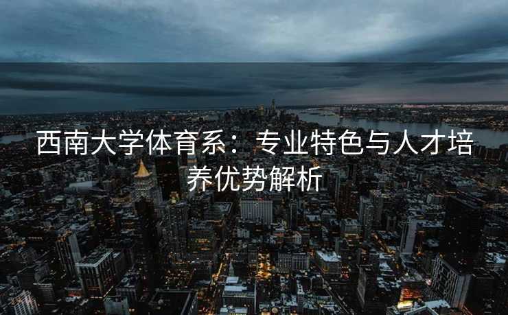 西南大学体育系：专业特色与人才培养优势解析
