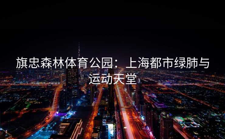 旗忠森林体育公园：上海都市绿肺与运动天堂