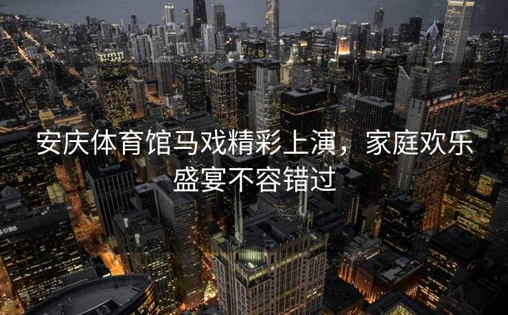 安庆体育馆马戏精彩上演，家庭欢乐盛宴不容错过