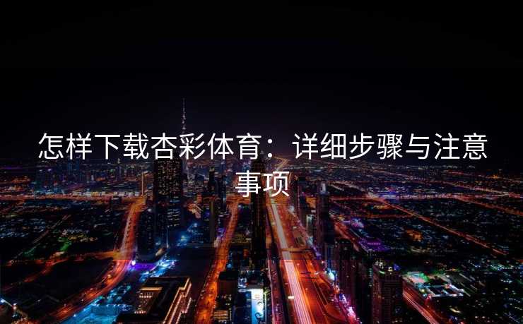 怎样下载杏彩体育：详细步骤与注意事项