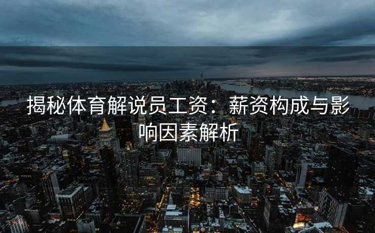 揭秘体育解说员工资：薪资构成与影响因素解析