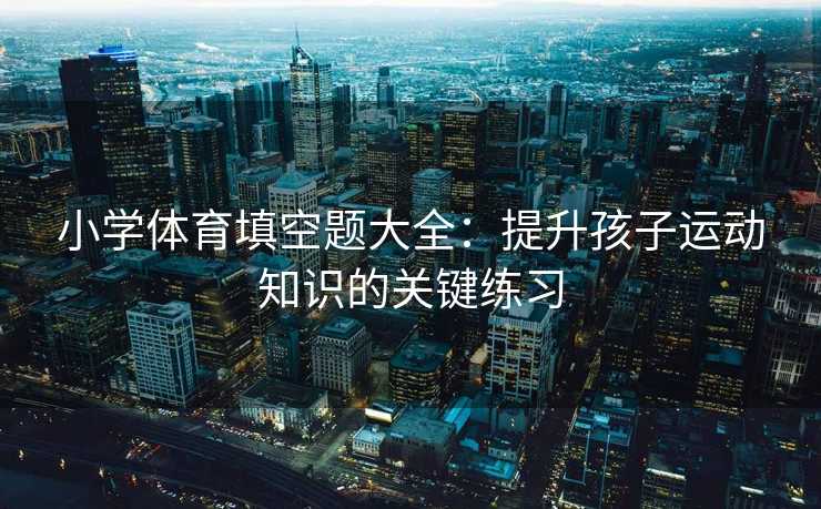 小学体育填空题大全：提升孩子运动知识的关键练习