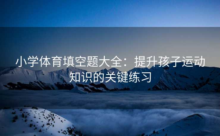 小学体育填空题大全：提升孩子运动知识的关键练习