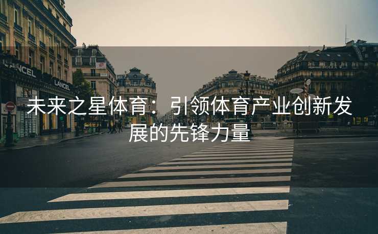 未来之星体育：引领体育产业创新发展的先锋力量