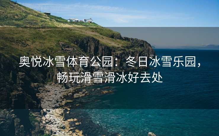 奥悦冰雪体育公园：冬日冰雪乐园，畅玩滑雪滑冰好去处