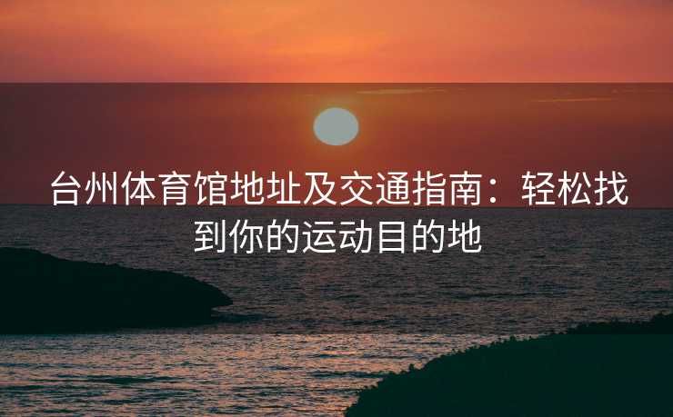 台州体育馆地址及交通指南：轻松找到你的运动目的地