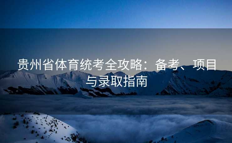 贵州省体育统考全攻略：备考、项目与录取指南