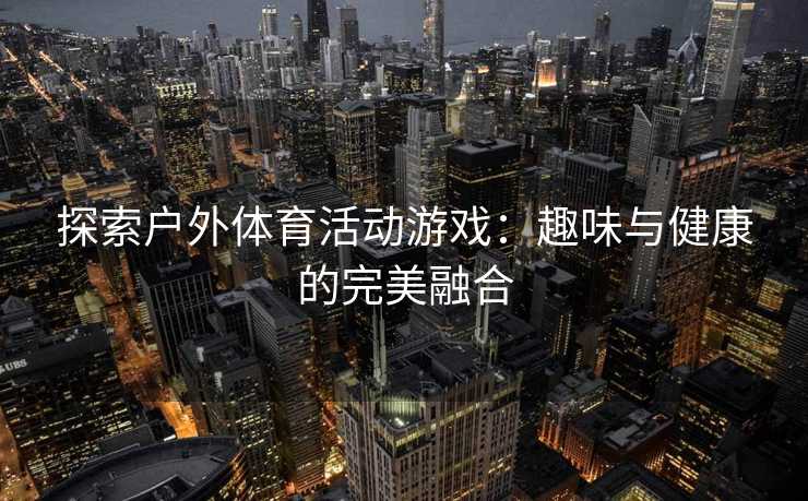 探索户外体育活动游戏：趣味与健康的完美融合