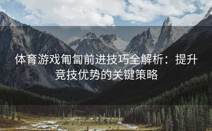 体育游戏匍匐前进技巧全解析：提升竞技优势的关键策略
