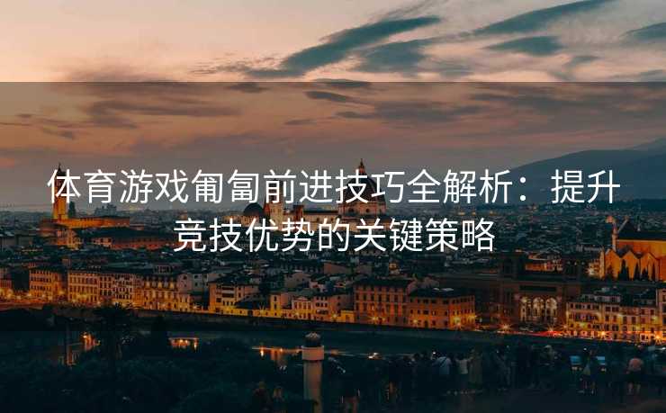 体育游戏匍匐前进技巧全解析：提升竞技优势的关键策略