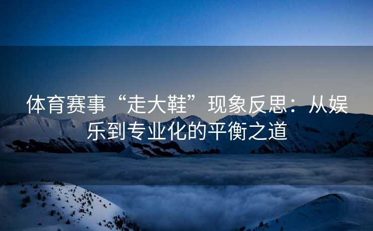 体育赛事“走大鞋”现象反思：从娱乐到专业化的平衡之道
