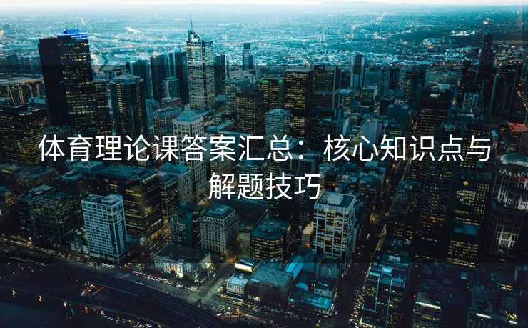 体育理论课答案汇总：核心知识点与解题技巧