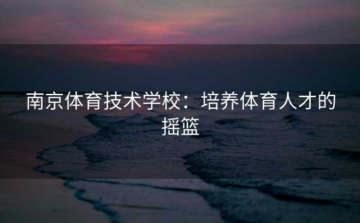 南京体育技术学校：培养体育人才的摇篮