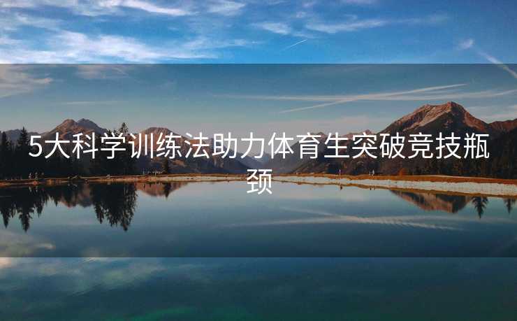 5大科学训练法助力体育生突破竞技瓶颈