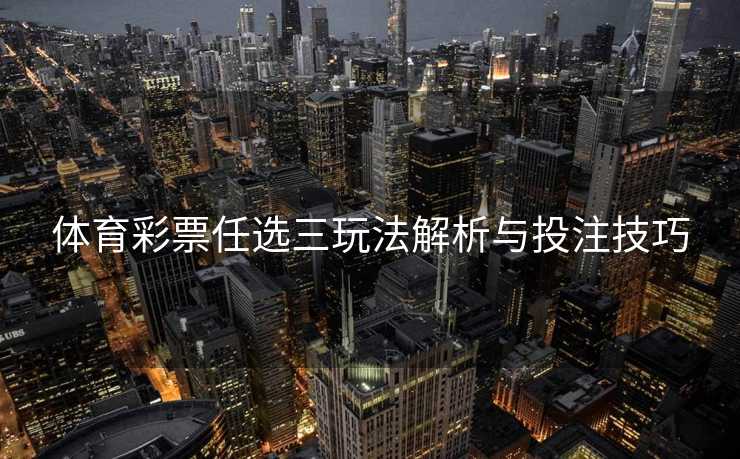体育彩票任选三玩法解析与投注技巧