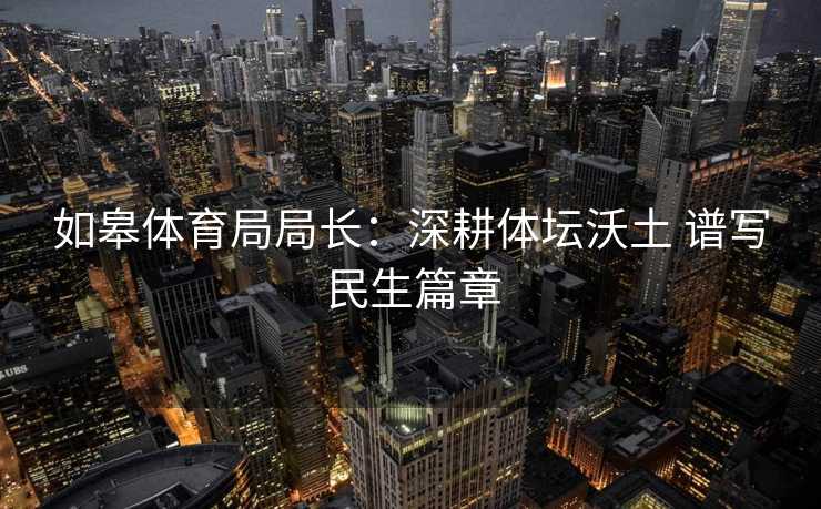 如皋体育局局长：深耕体坛沃土 谱写民生篇章