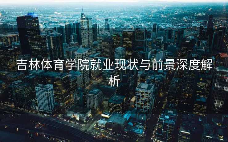 吉林体育学院就业现状与前景深度解析
