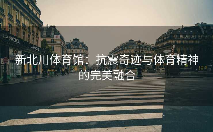 新北川体育馆：抗震奇迹与体育精神的完美融合