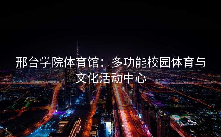 邢台学院体育馆：多功能校园体育与文化活动中心
