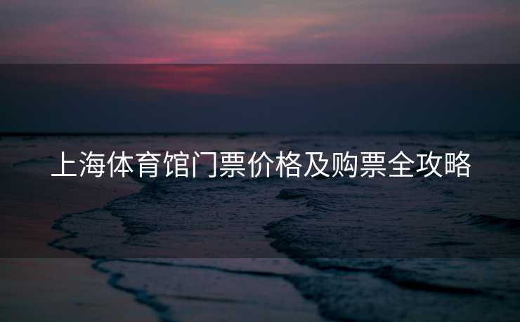 上海体育馆门票价格及购票全攻略
