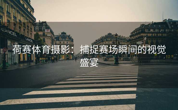 荷赛体育摄影：捕捉赛场瞬间的视觉盛宴
