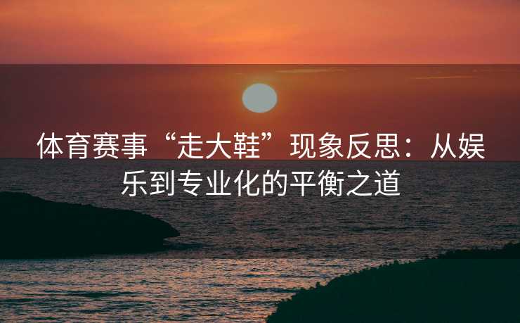 体育赛事“走大鞋”现象反思：从娱乐到专业化的平衡之道