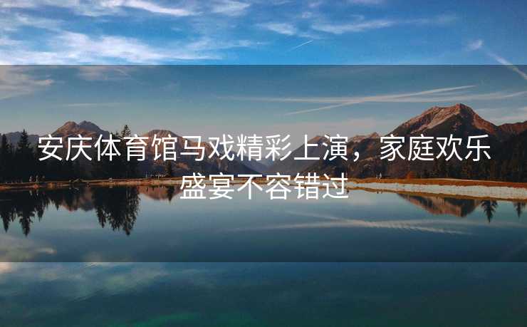 安庆体育馆马戏精彩上演，家庭欢乐盛宴不容错过