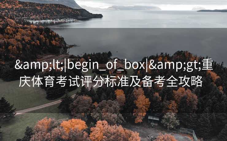 &lt;|begin_of_box|&gt;重庆体育考试评分标准及备考全攻略  