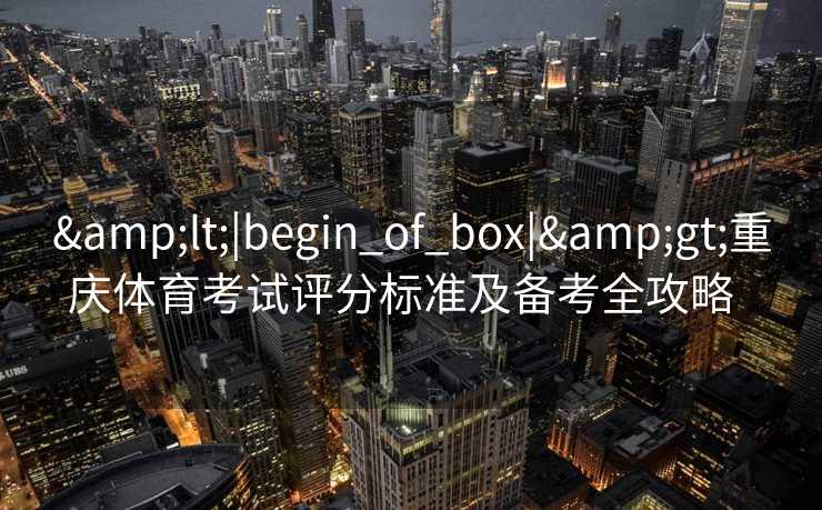 &lt;|begin_of_box|&gt;重庆体育考试评分标准及备考全攻略  